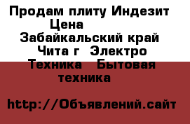 Продам плиту Индезит › Цена ­ 13 000 - Забайкальский край, Чита г. Электро-Техника » Бытовая техника   